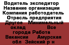 Водитель-экспедитор › Название организации ­ Компания-работодатель › Отрасль предприятия ­ Другое › Минимальный оклад ­ 27 000 - Все города Работа » Вакансии   . Амурская обл.,Зейский р-н